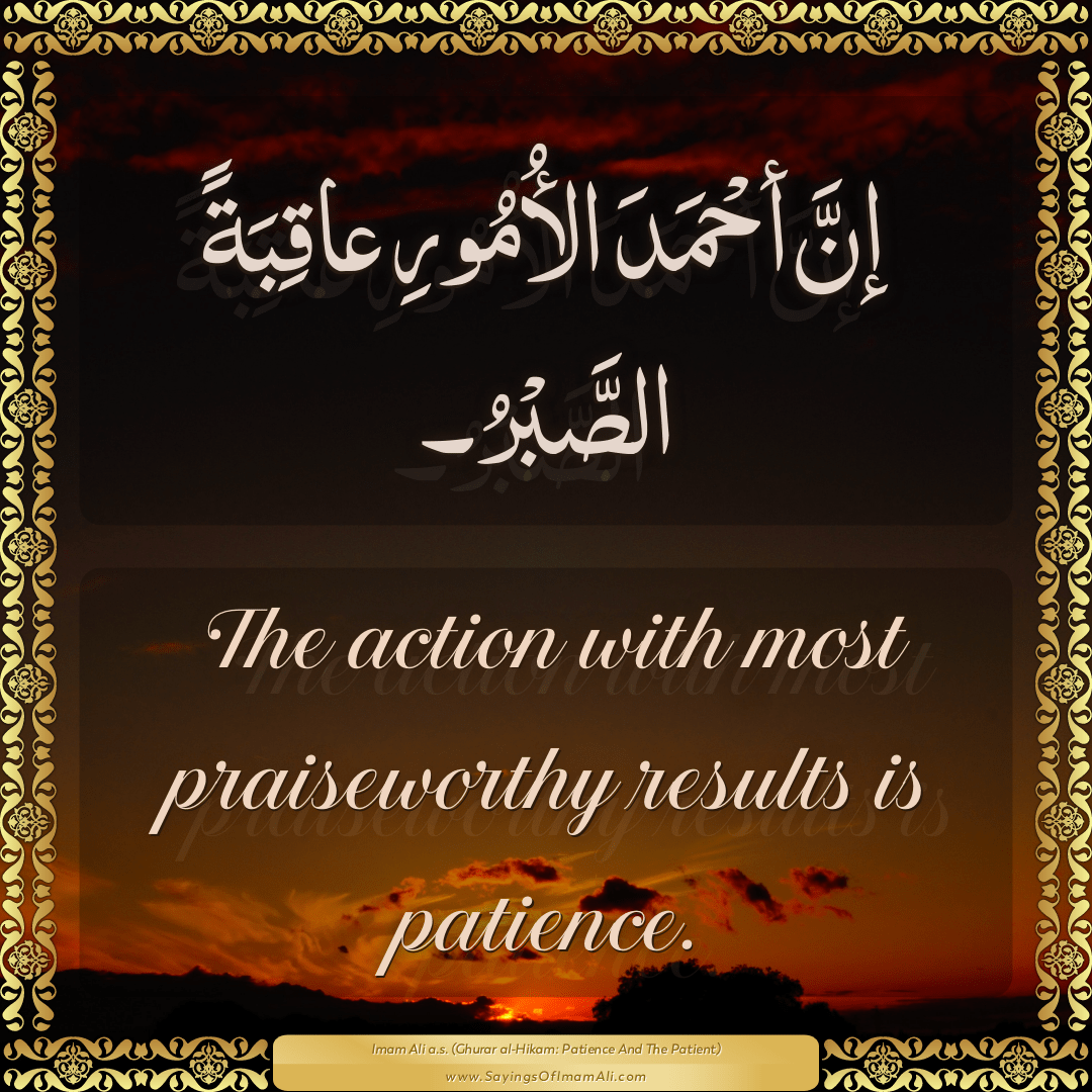 The action with most praiseworthy results is patience.